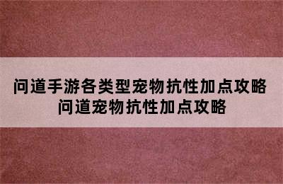 问道手游各类型宠物抗性加点攻略 问道宠物抗性加点攻略